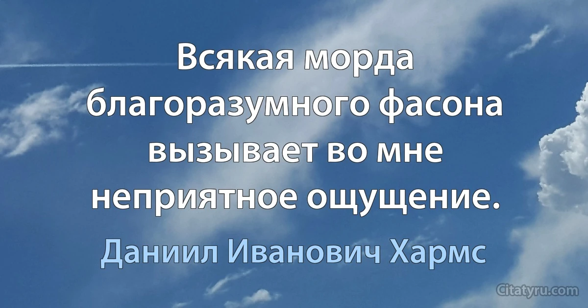 Всякая морда благоразумного фасона вызывает во мне неприятное ощущение. (Даниил Иванович Хармс)