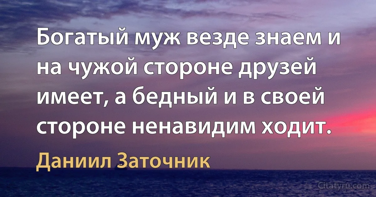 Богатый муж везде знаем и на чужой стороне друзей имеет, а бедный и в своей стороне ненавидим ходит. (Даниил Заточник)