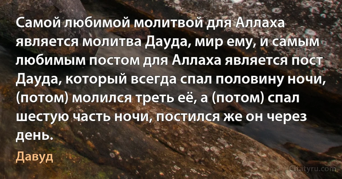 Самой любимой молитвой для Аллаха является молитва Дауда, мир ему, и самым любимым постом для Аллаха является пост Дауда, который всегда спал половину ночи, (потом) молился треть её, а (потом) спал шестую часть ночи, постился же он через день. (Давуд)