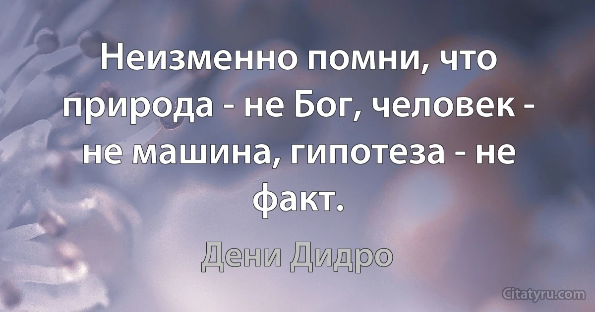 Неизменно помни, что природа - не Бог, человек - не машина, гипотеза - не факт. (Дени Дидро)