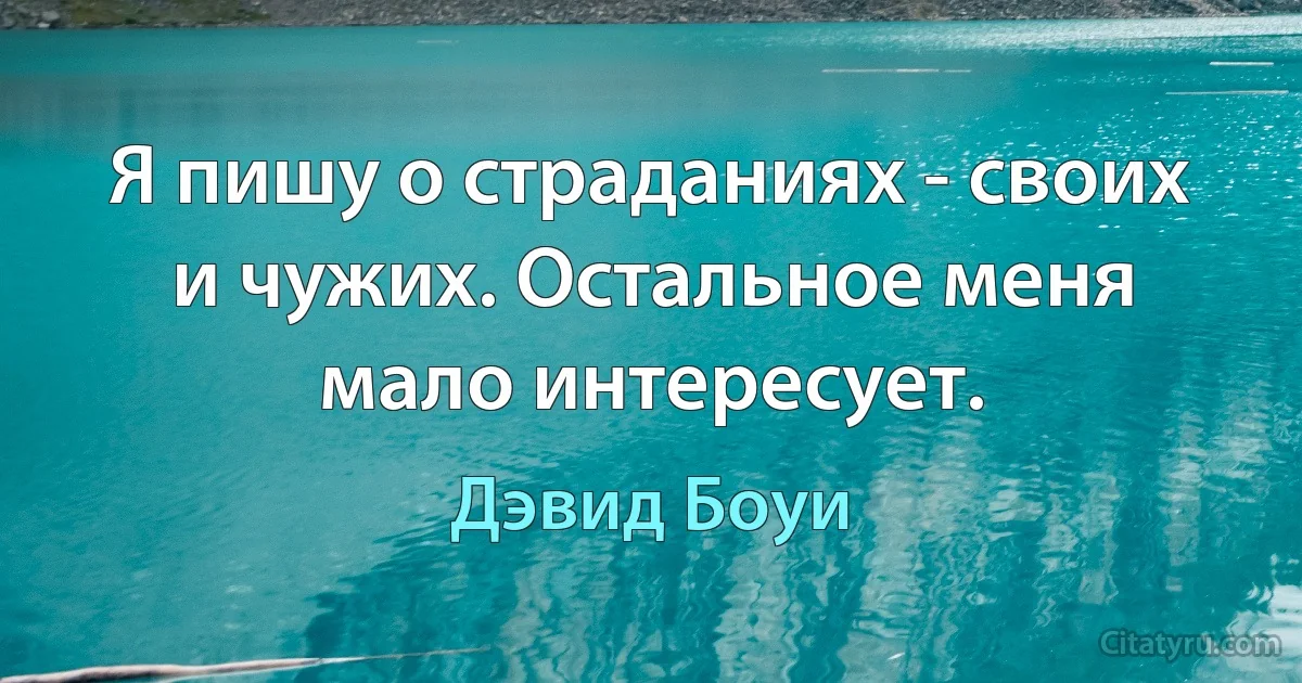 Я пишу о страданиях - своих и чужих. Остальное меня мало интересует. (Дэвид Боуи)