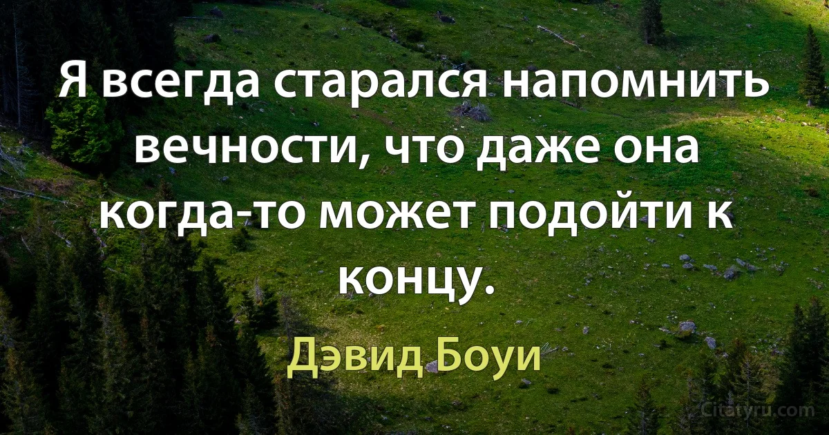 Я всегда старался напомнить вечности, что даже она когда-то может подойти к концу. (Дэвид Боуи)