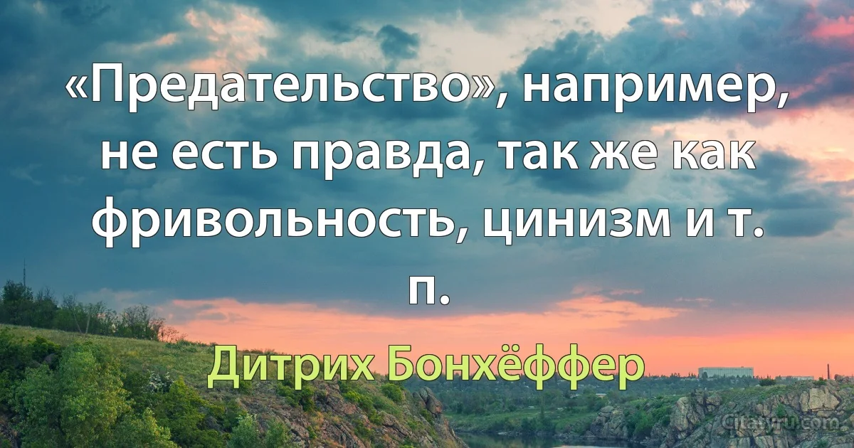 «Предательство», например, не есть правда, так же как фривольность, цинизм и т. п. (Дитрих Бонхёффер)