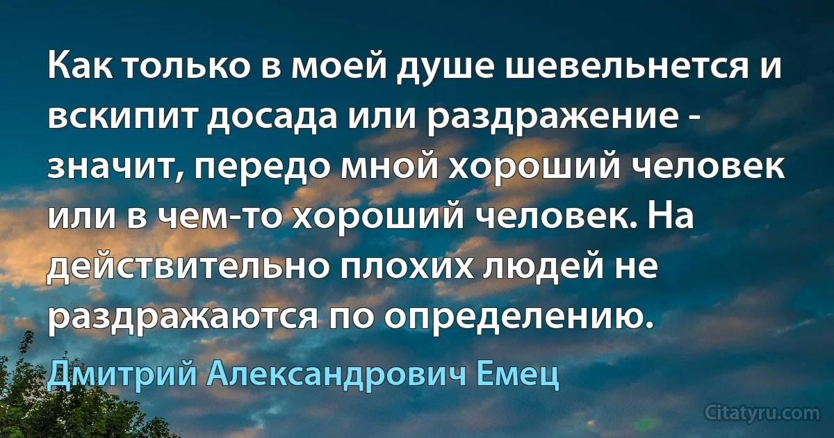 Как только в моей душе шевельнется и вскипит досада или раздражение - значит, передо мной хороший человек или в чем-то хороший человек. На действительно плохих людей не раздражаются по определению. (Дмитрий Александрович Емец)