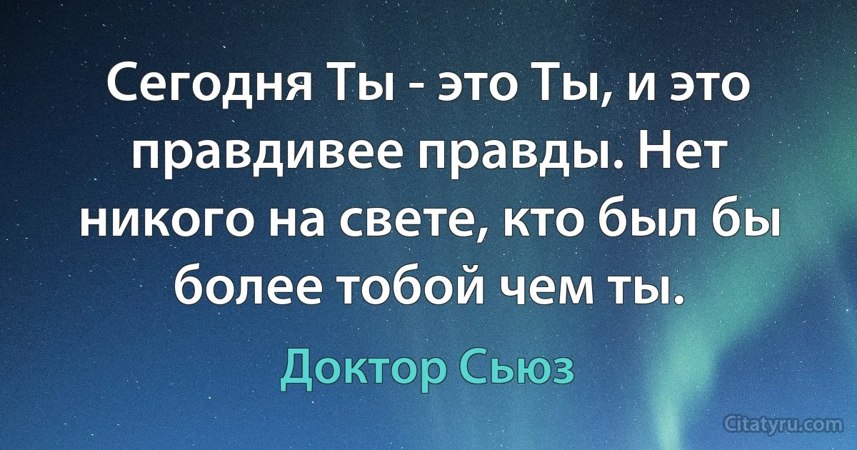 Сегодня Ты - это Ты, и это правдивее правды. Нет никого на свете, кто был бы более тобой чем ты. (Доктор Сьюз)