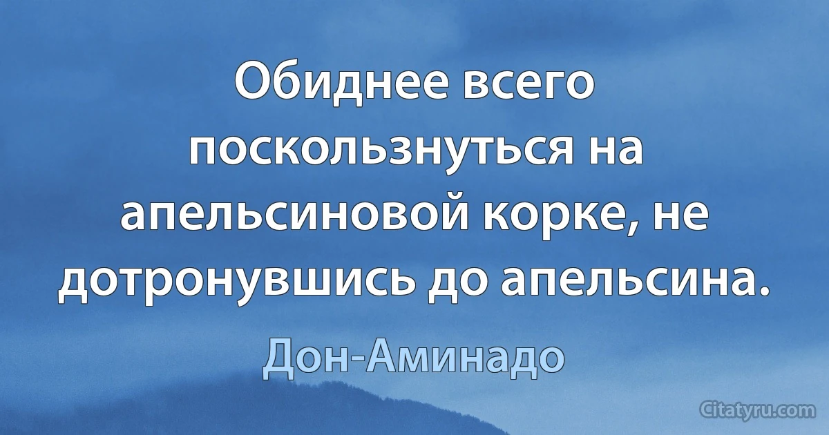 Обиднее всего поскользнуться на апельсиновой корке, не дотронувшись до апельсина. (Дон-Аминадо)