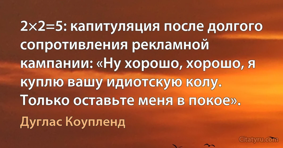 2×2=5: капитуляция после долгого сопротивления рекламной кампании: «Ну хорошо, хорошо, я куплю вашу идиотскую колу. Только оставьте меня в покое». (Дуглас Коупленд)