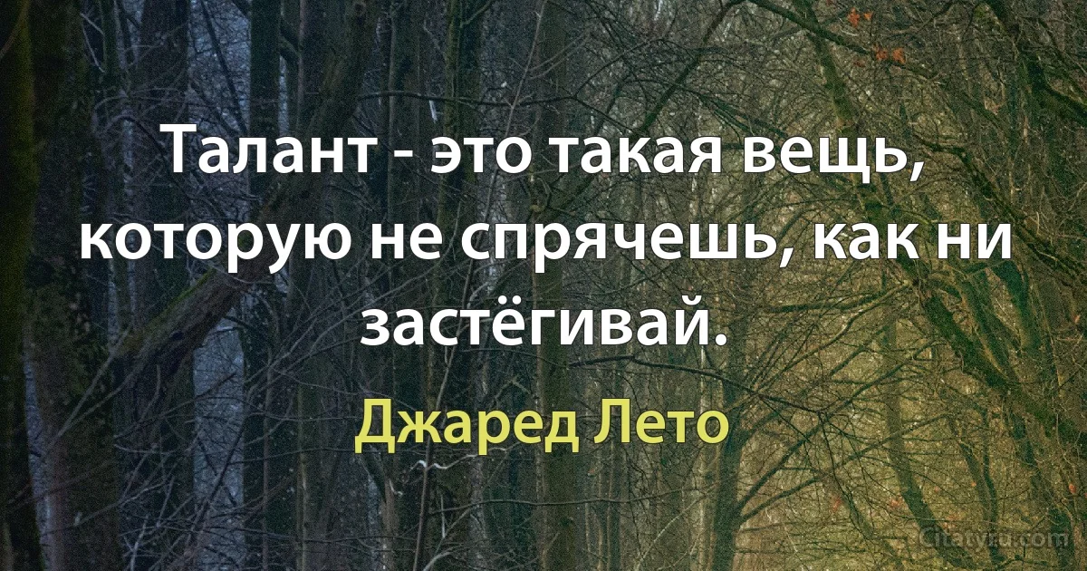 Талант - это такая вещь, которую не спрячешь, как ни застёгивай. (Джаред Лето)