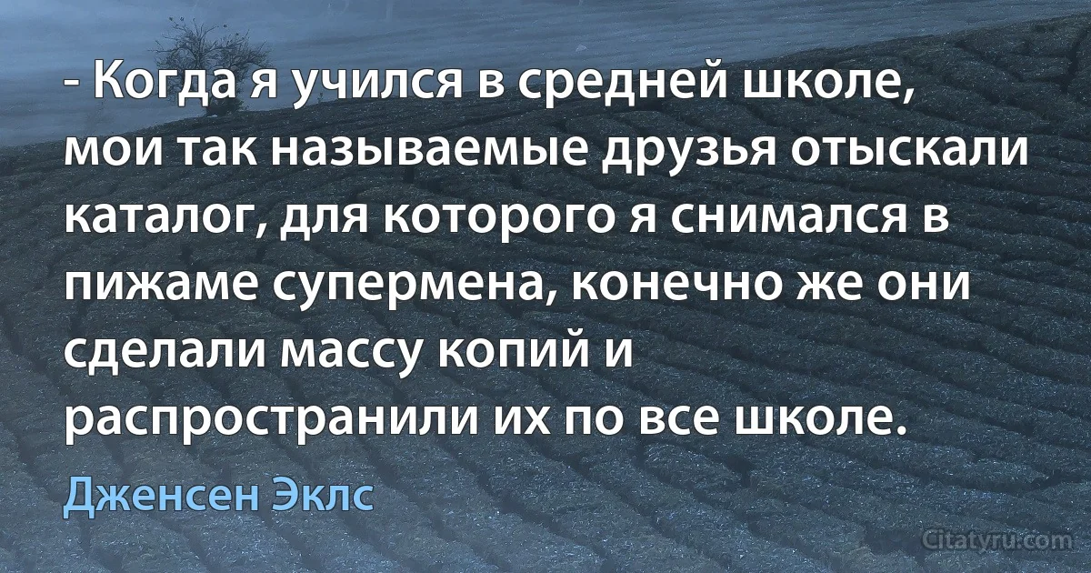 - Когда я учился в средней школе, мои так называемые друзья отыскали каталог, для которого я снимался в пижаме супермена, конечно же они сделали массу копий и распространили их по все школе. (Дженсен Эклс)