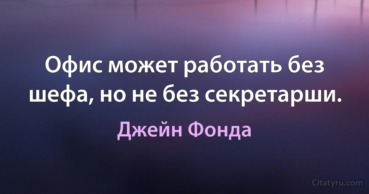 Офис может работать без шефа, но не без секретарши. (Джейн Фонда)