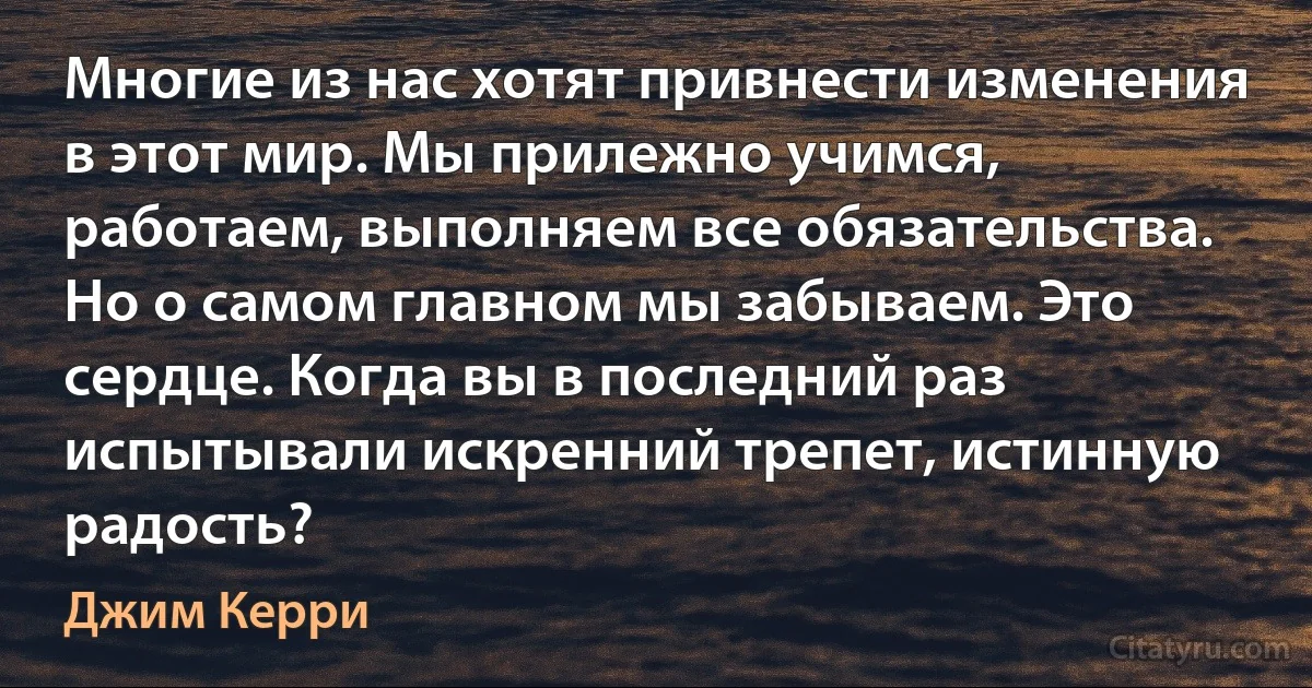 Многие из нас хотят привнести изменения в этот мир. Мы прилежно учимся, работаем, выполняем все обязательства. Но о самом главном мы забываем. Это сердце. Когда вы в последний раз испытывали искренний трепет, истинную радость? (Джим Керри)