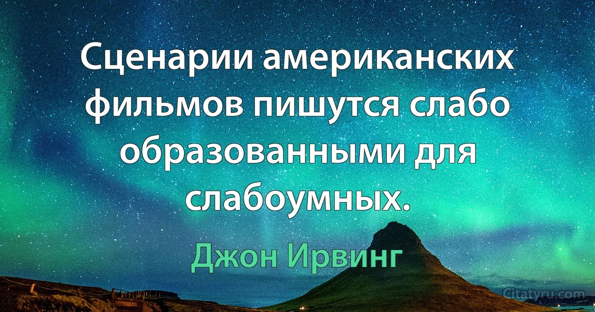 Сценарии американских фильмов пишутся слабо образованными для слабоумных. (Джон Ирвинг)