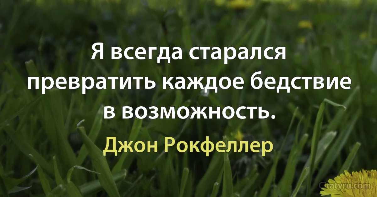 Я всегда старался превратить каждое бедствие в возможность. (Джон Рокфеллер)