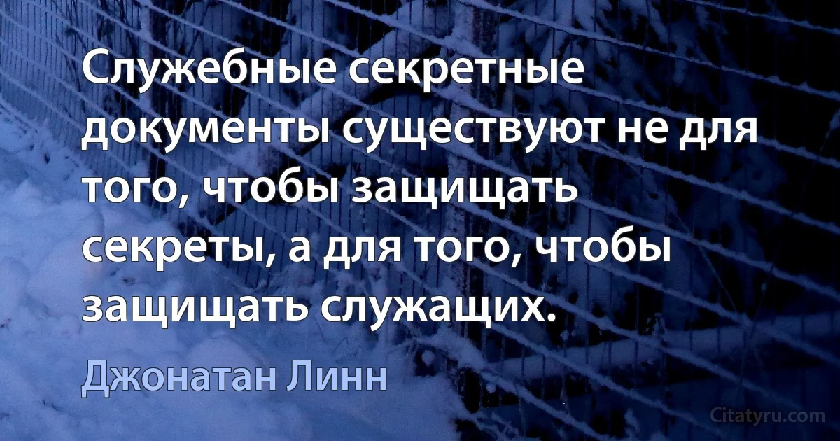 Служебные секретные документы существуют не для того, чтобы защищать секреты, а для того, чтобы защищать служащих. (Джонатан Линн)