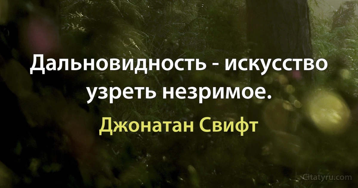 Дальновидность - искусство узреть незримое. (Джонатан Свифт)