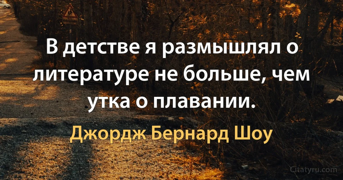 В детстве я размышлял о литературе не больше, чем утка о плавании. (Джордж Бернард Шоу)