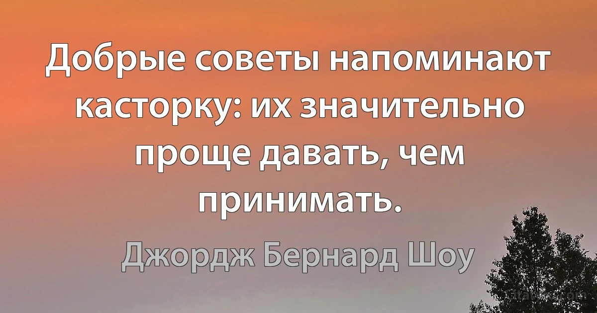 Добрые советы напоминают касторку: их значительно проще давать, чем принимать. (Джордж Бернард Шоу)