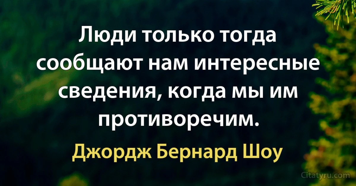 Люди только тогда сообщают нам интересные сведения, когда мы им противоречим. (Джордж Бернард Шоу)