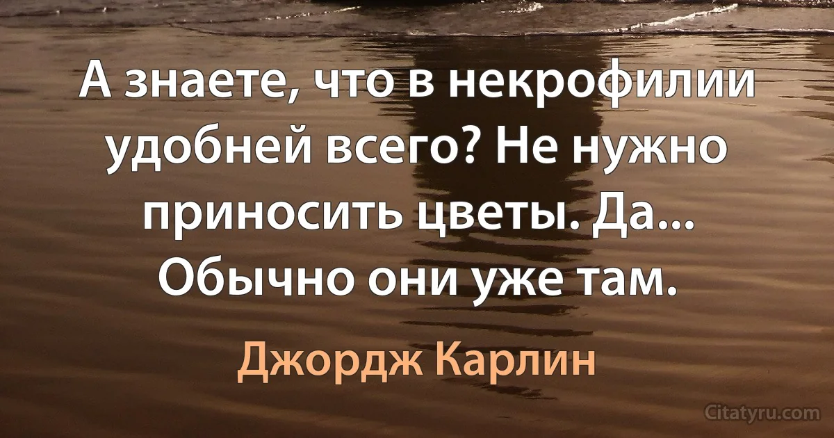 А знаете, что в некрофилии удобней всего? Не нужно приносить цветы. Да... Обычно они уже там. (Джордж Карлин)