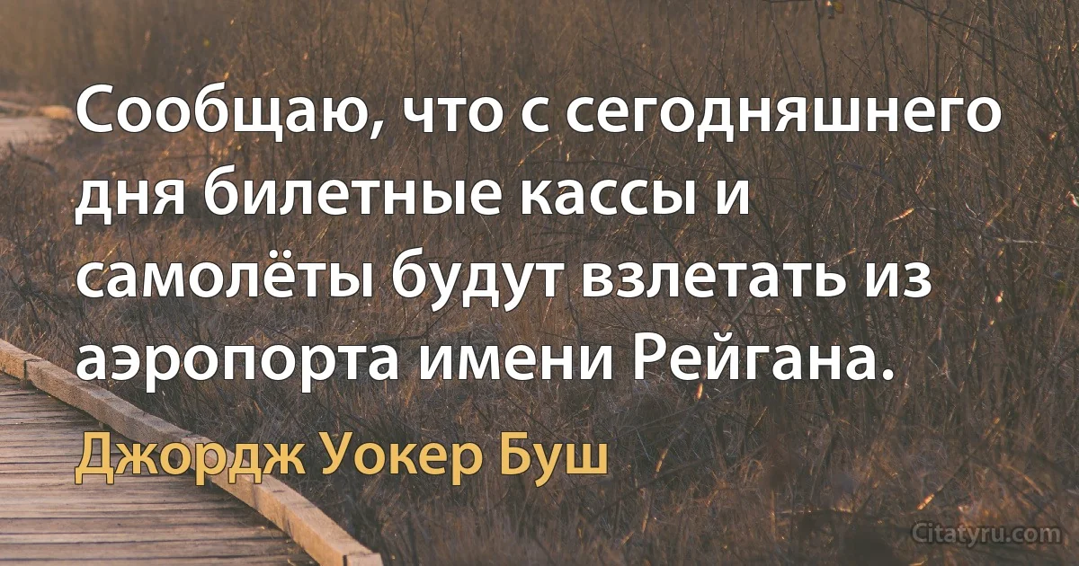 Сообщаю, что с сегодняшнего дня билетные кассы и самолёты будут взлетать из аэропорта имени Рейгана. (Джордж Уокер Буш)