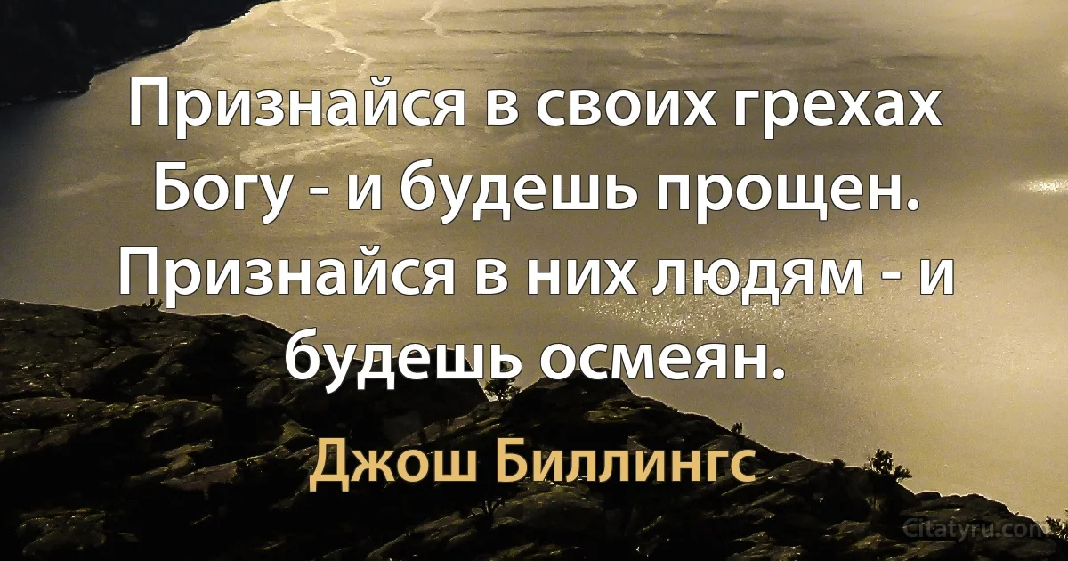 Признайся в своих грехах Богу - и будешь прощен. Признайся в них людям - и будешь осмеян. (Джош Биллингс)