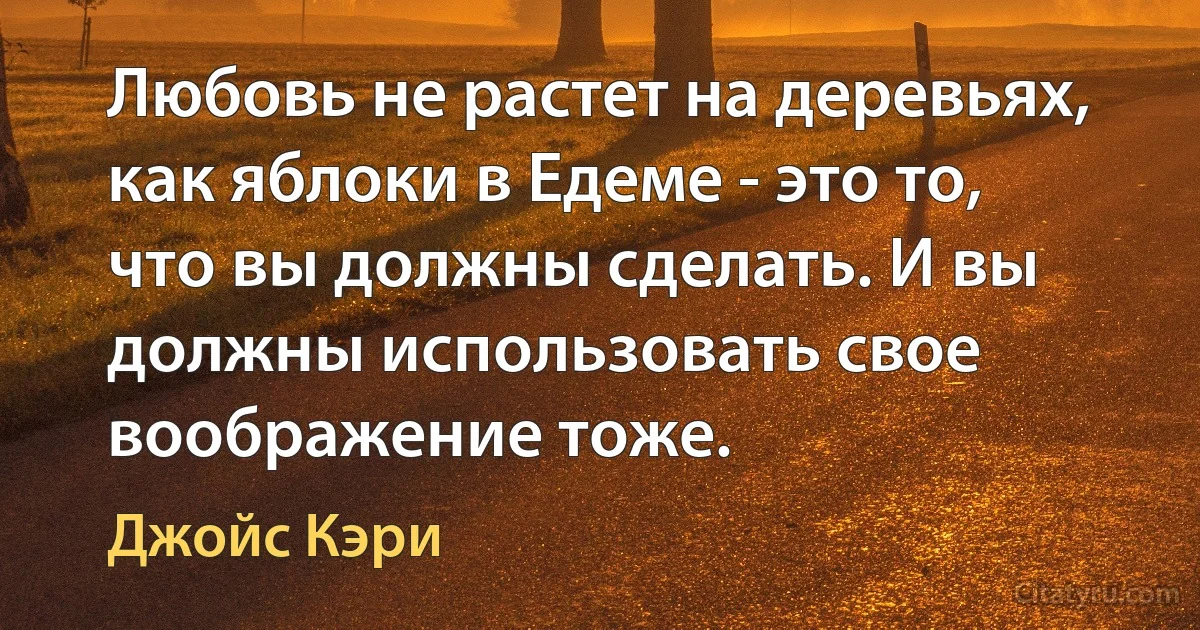 Любовь не растет на деревьях, как яблоки в Едеме - это то, что вы должны сделать. И вы должны использовать свое воображение тоже. (Джойс Кэри)