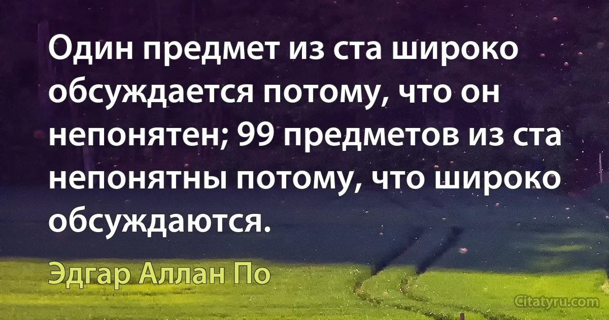 Один предмет из ста широко обсуждается потому, что он непонятен; 99 предметов из ста непонятны потому, что широко обсуждаются. (Эдгар Аллан По)