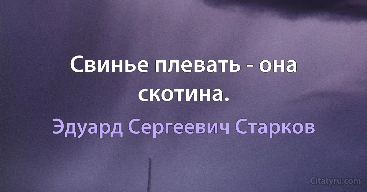 Свинье плевать - она скотина. (Эдуард Сергеевич Старков)