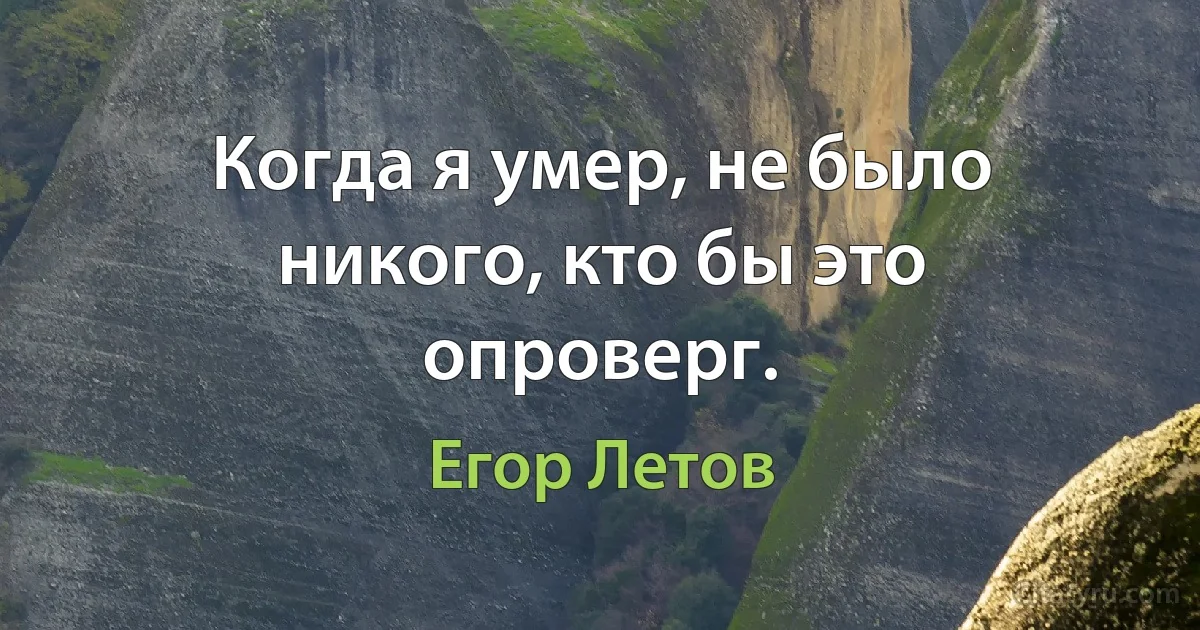 Когда я умер, не было никого, кто бы это опроверг. (Егор Летов)