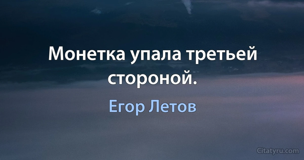 Монетка упала третьей стороной. (Егор Летов)