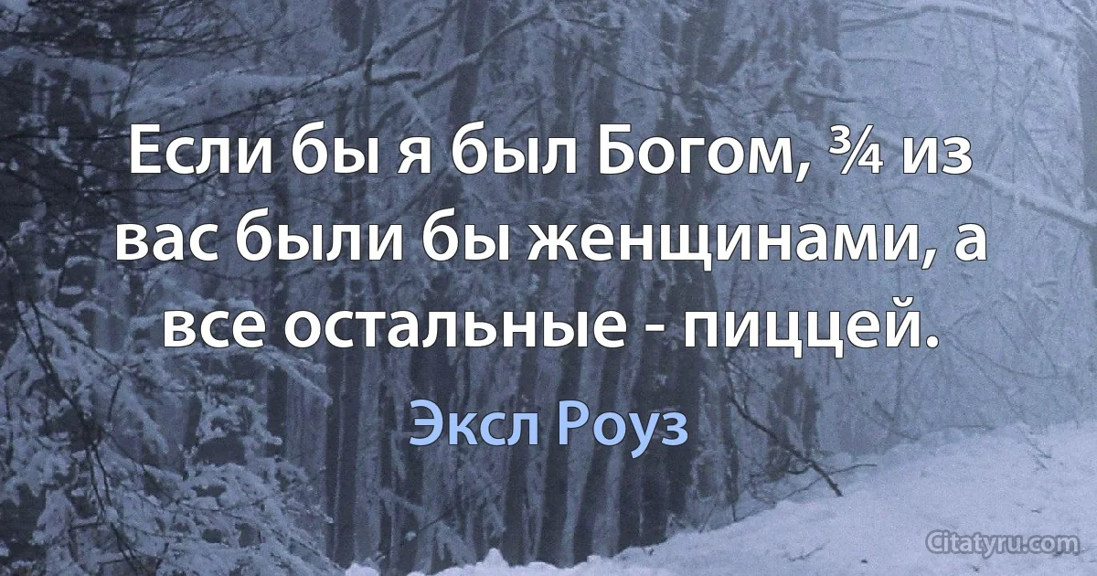 Если бы я был Богом, ¾ из вас были бы женщинами, а все остальные - пиццей. (Эксл Роуз)