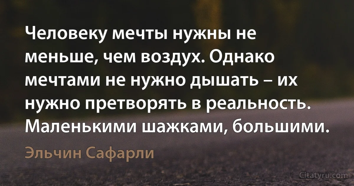 Человеку мечты нужны не меньше, чем воздух. Однако мечтами не нужно дышать – их нужно претворять в реальность. Маленькими шажками, большими. (Эльчин Сафарли)