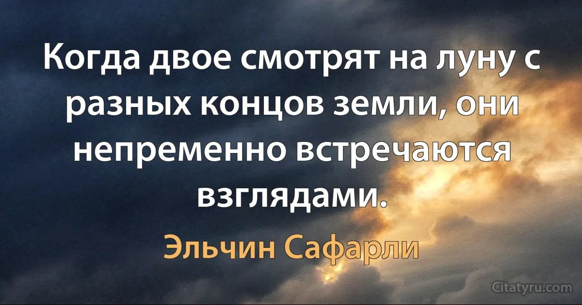 Когда двое смотрят на луну с разных концов земли, они непременно встречаются взглядами. (Эльчин Сафарли)