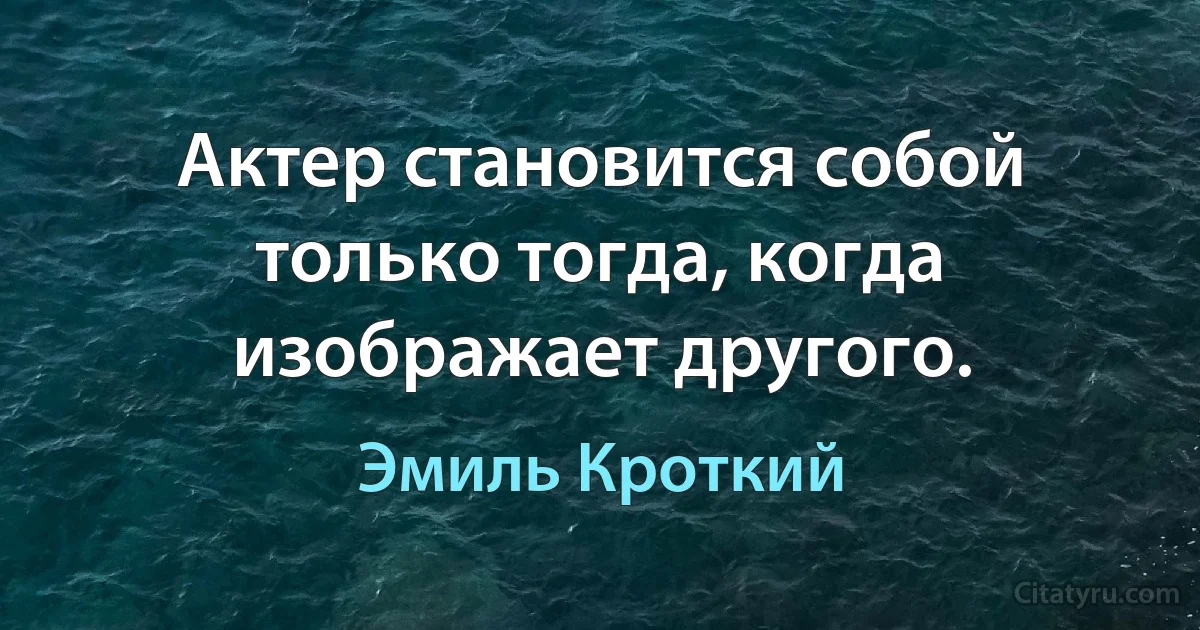 Актер становится собой только тогда, когда изображает другого. (Эмиль Кроткий)