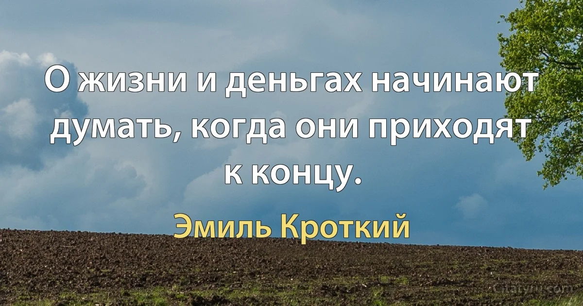 О жизни и деньгах начинают думать, когда они приходят к концу. (Эмиль Кроткий)