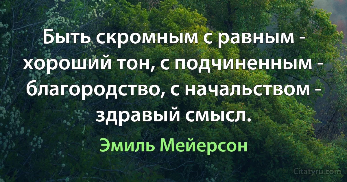 Быть скромным с равным - хороший тон, с подчиненным - благородство, с начальством - здравый смысл. (Эмиль Мейерсон)