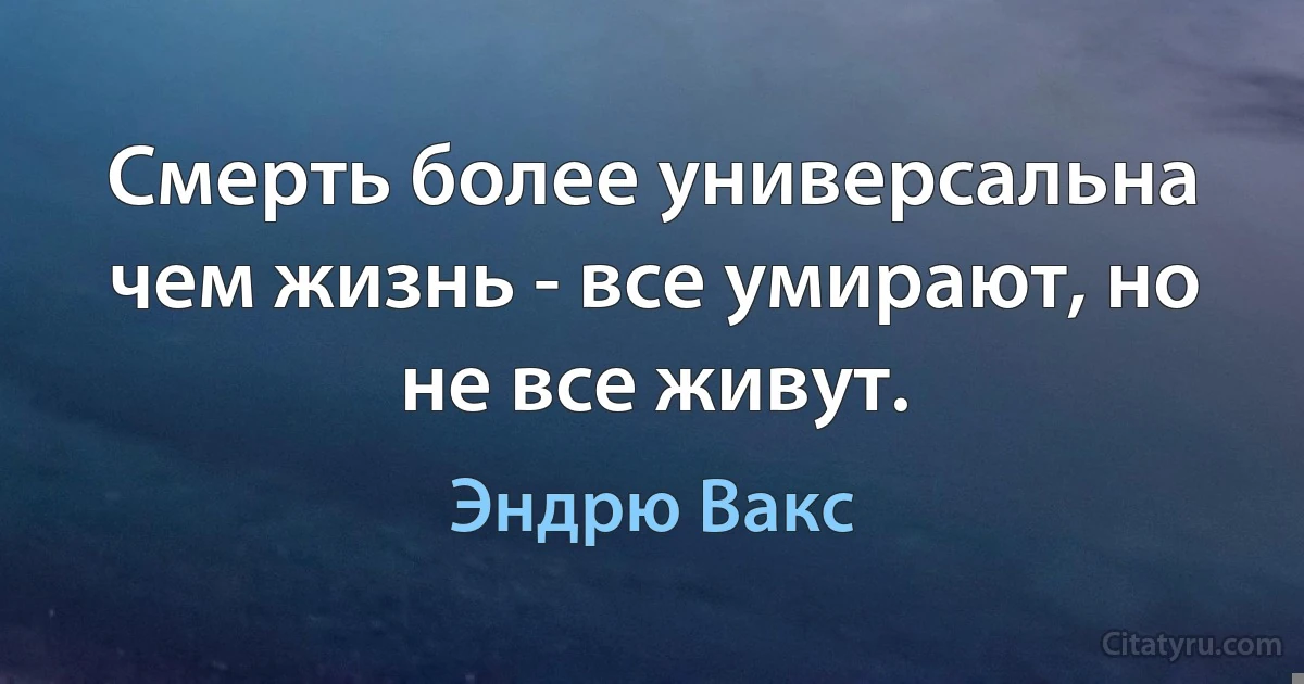 Смерть более универсальна чем жизнь - все умирают, но не все живут. (Эндрю Вакс)