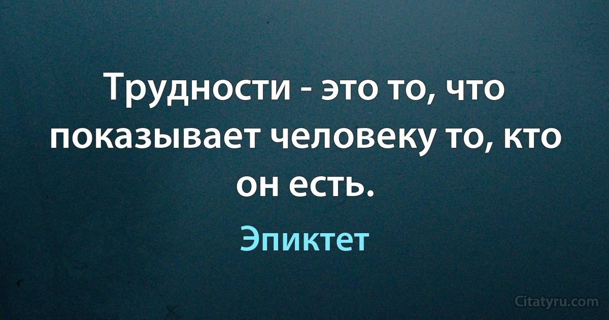 Трудности - это то, что показывает человеку то, кто он есть. (Эпиктет)