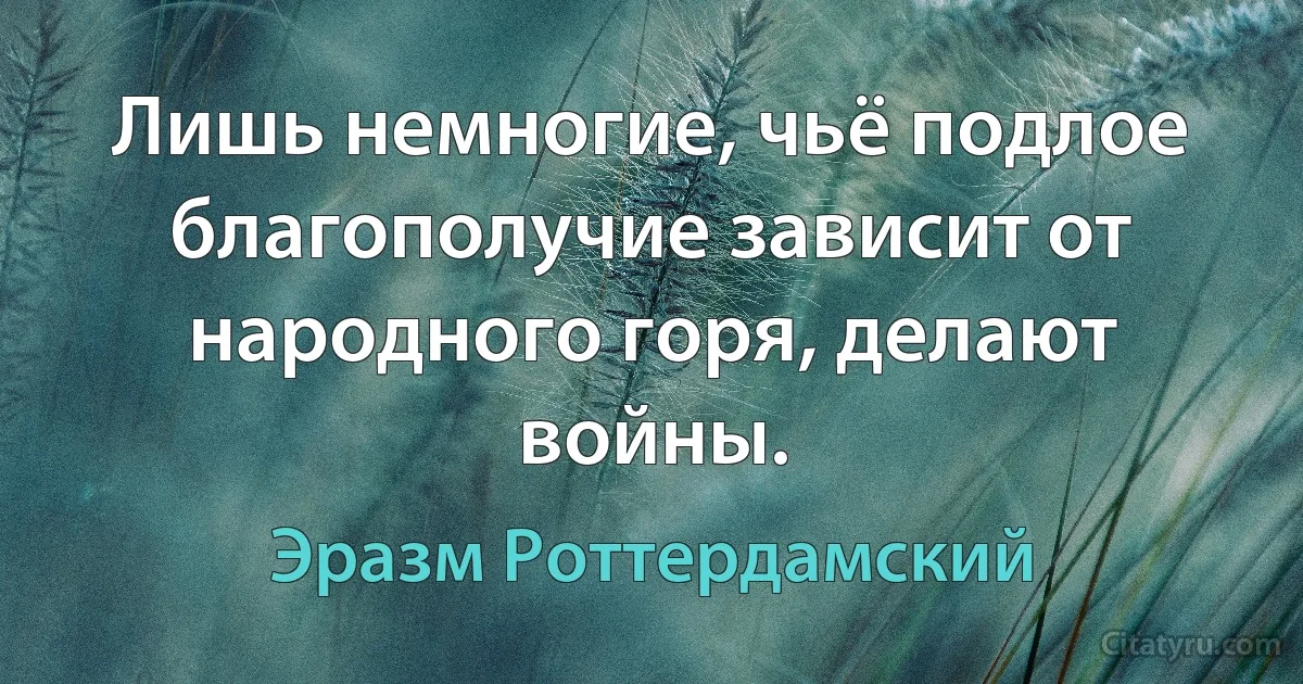 Лишь немногие, чьё подлое благополучие зависит от народного горя, делают войны. (Эразм Роттердамский)