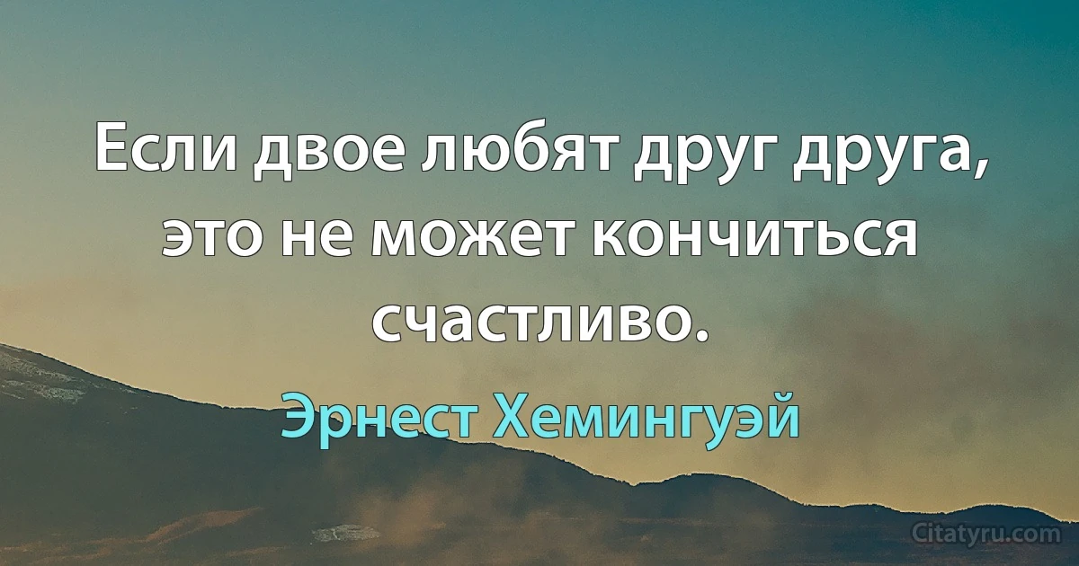 Если двое любят друг друга, это не может кончиться счастливо. (Эрнест Хемингуэй)