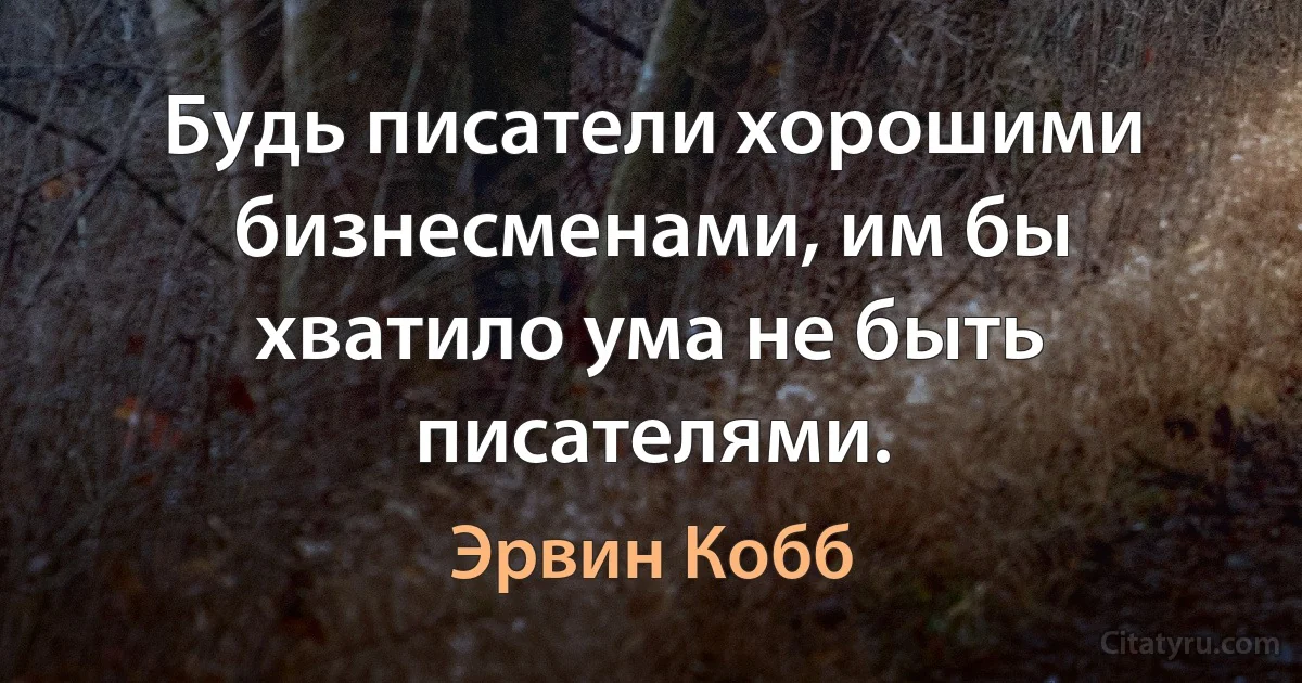 Будь писатели хорошими бизнесменами, им бы хватило ума не быть писателями. (Эрвин Кобб)