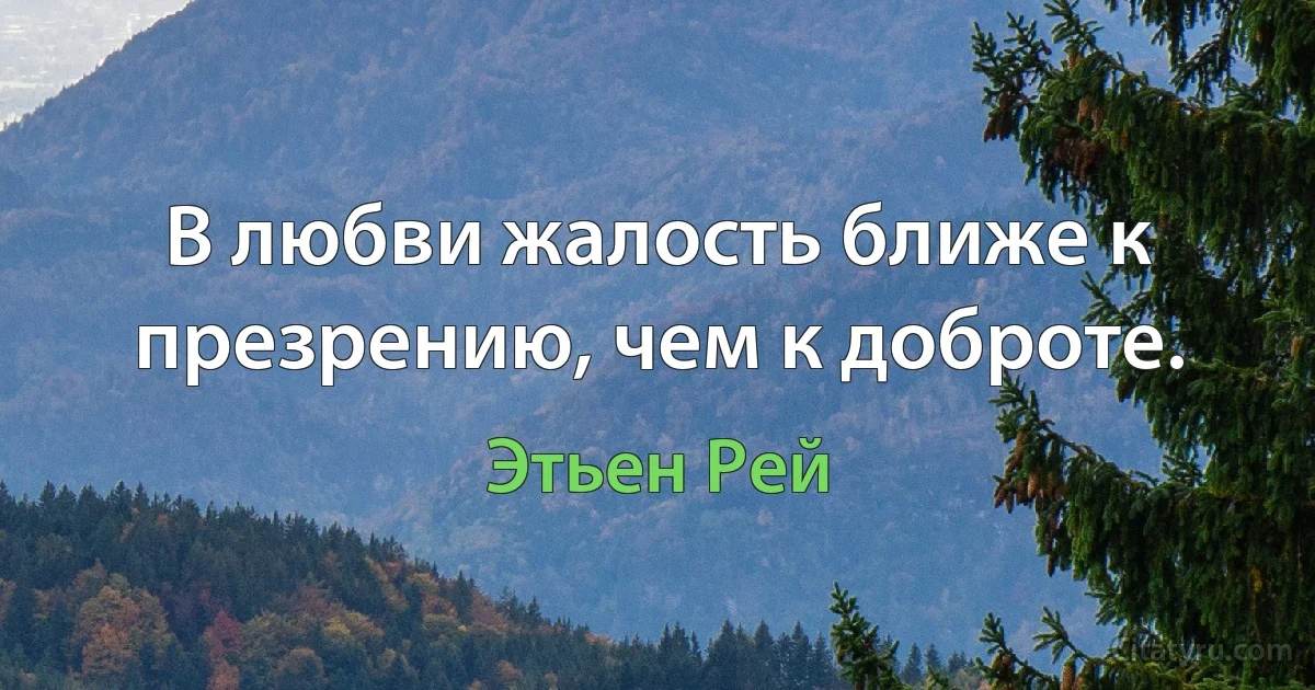 В любви жалость ближе к презрению, чем к доброте. (Этьен Рей)