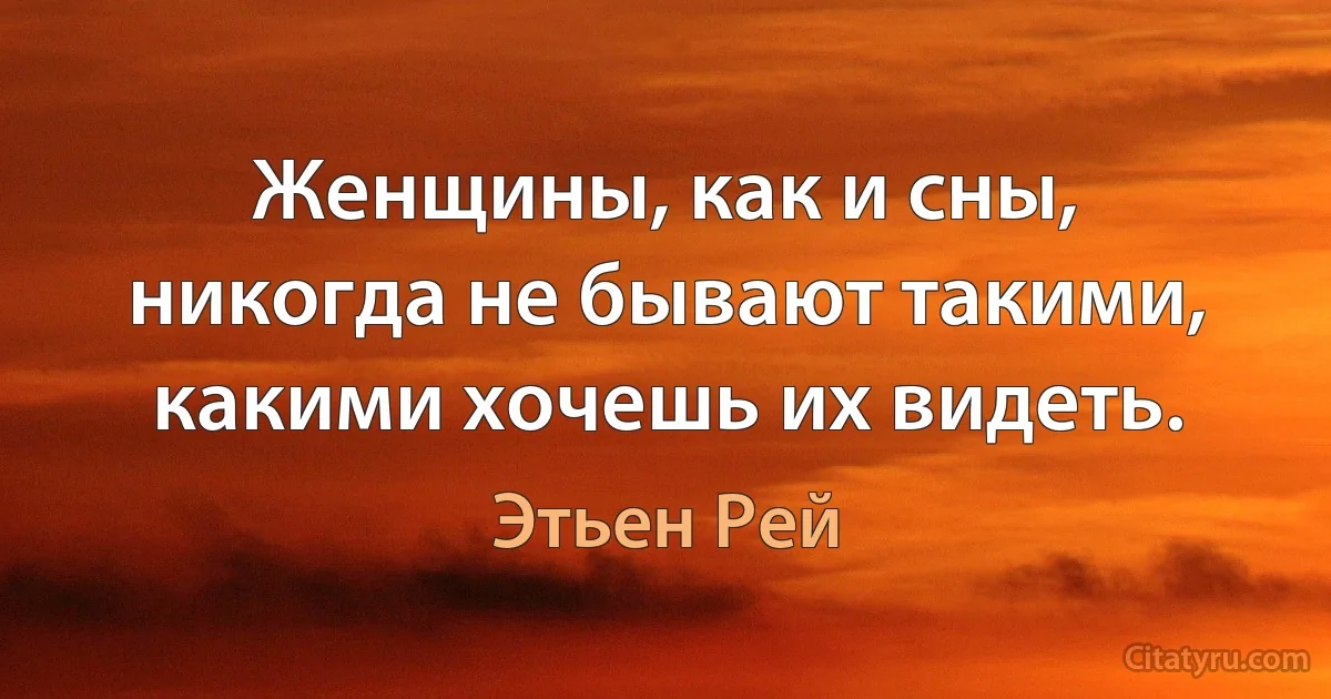 Женщины, как и сны, никогда не бывают такими, какими хочешь их видеть. (Этьен Рей)