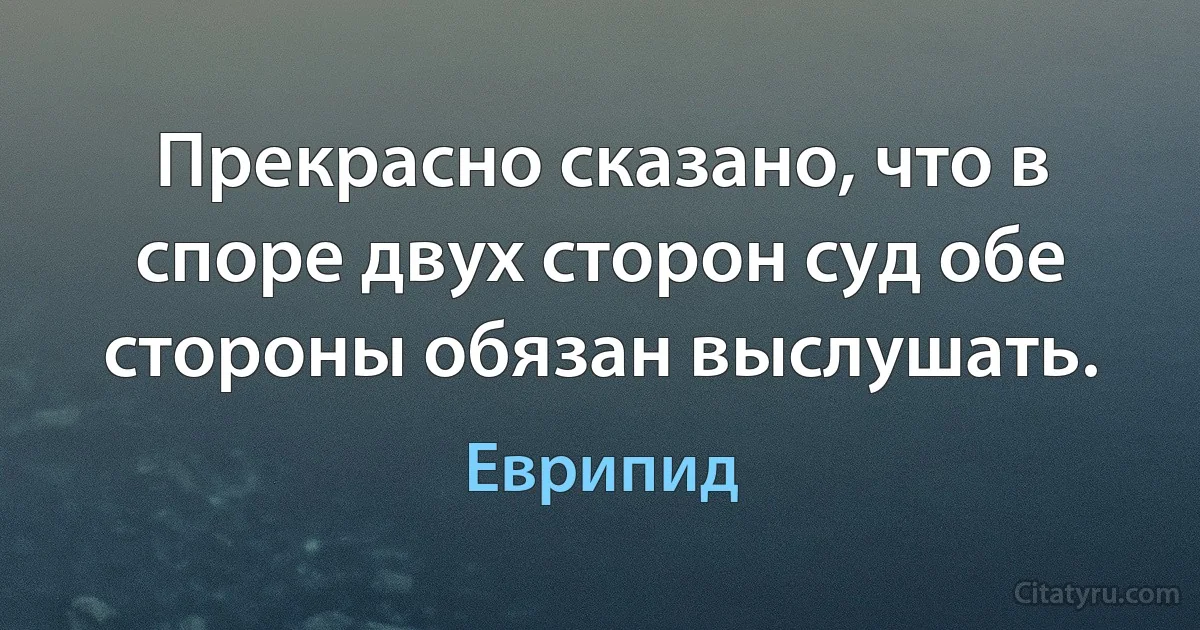 Прекрасно сказано, что в споре двух сторон суд обе стороны обязан выслушать. (Еврипид)