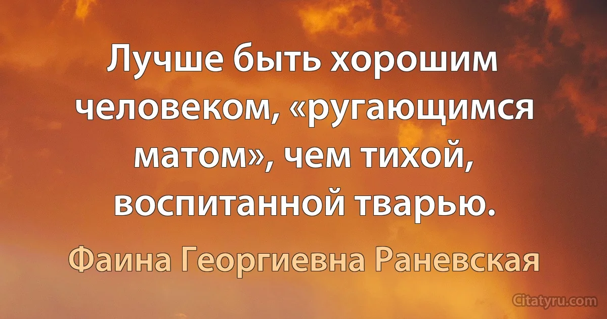 Лучше быть хорошим человеком, «ругающимся матом», чем тихой, воспитанной тварью. (Фаина Георгиевна Раневская)