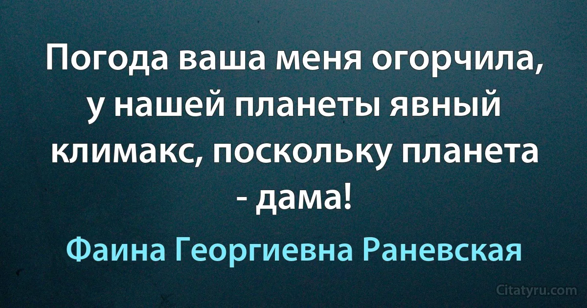 Погода ваша меня огорчила, у нашей планеты явный климакс, поскольку планета - дама! (Фаина Георгиевна Раневская)