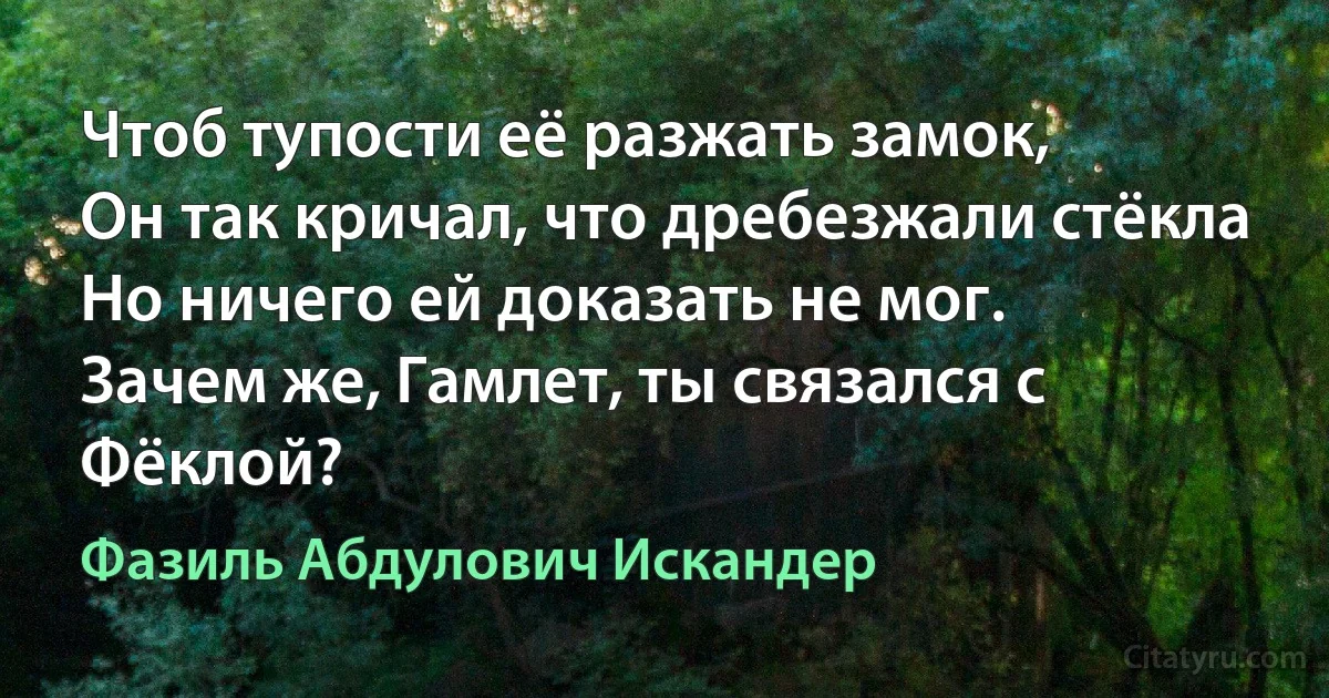 Чтоб тупости её разжать замок,
Он так кричал, что дребезжали стёкла 
Но ничего ей доказать не мог.
Зачем же, Гамлет, ты связался с Фёклой? (Фазиль Абдулович Искандер)