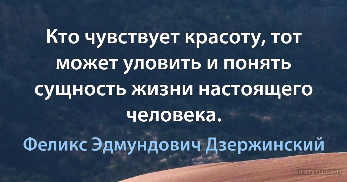 Кто чувствует красоту, тот может уловить и понять сущность жизни настоящего человека. (Феликс Эдмундович Дзержинский)