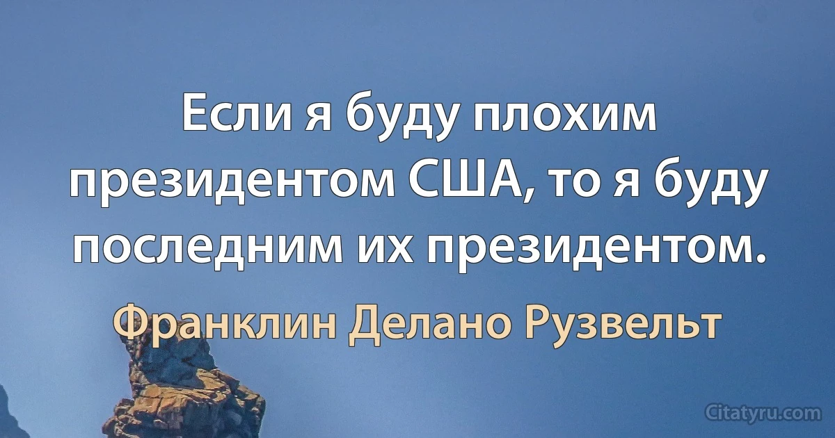 Если я буду плохим президентом США, то я буду последним их президентом. (Франклин Делано Рузвельт)