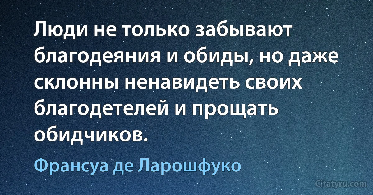 Люди не только забывают благодеяния и обиды, но даже склонны ненавидеть своих благодетелей и прощать обидчиков. (Франсуа де Ларошфуко)